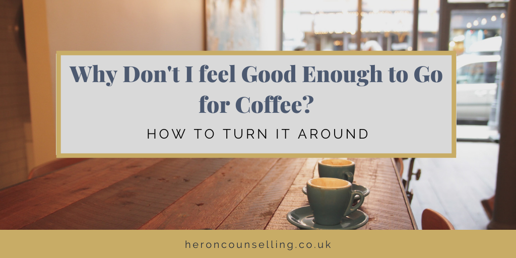 Why don’t I feel good enough to go for coffee?